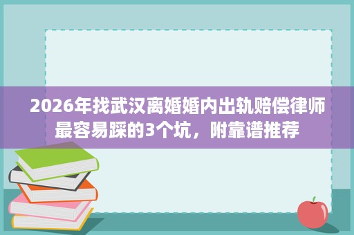 2026年找武汉离婚婚内出轨赔偿律师最容易踩的3个坑,附靠谱推荐 2026年找武汉离婚婚内出轨赔偿律师最容易踩的3个坑,附靠谱推荐