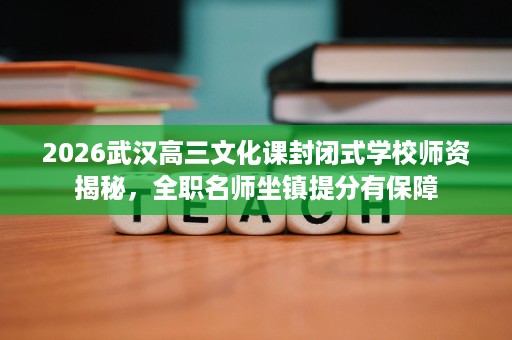 2026武汉高三文化课封闭式学校师资揭秘，全职名师坐镇提分有保障