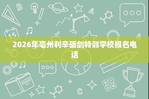2026年亳州利辛砺剑特训学校报名电话
