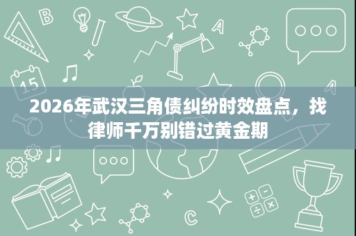 2026年武汉三角债纠纷时效盘点,找律师千万别错过黄金期 2026年武汉三角债纠纷时效盘点,找律师千万别错过黄金期