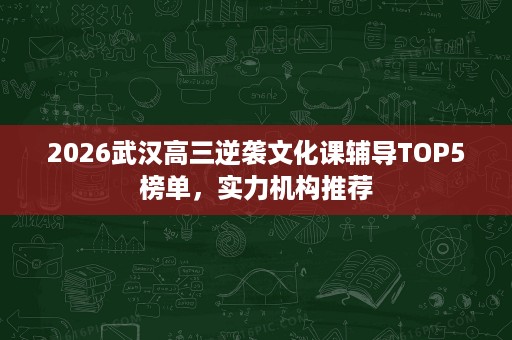 2026武汉高三逆袭文化课辅导TOP5榜单,实力机构推荐 2026武汉高三逆袭文化课辅导TOP5榜单,实力机构推荐