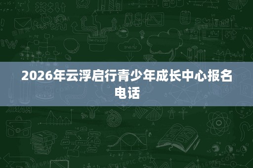 2026年云浮启行青少年成长中心报名电话 2026年云浮启行青少年成长中心报名电话