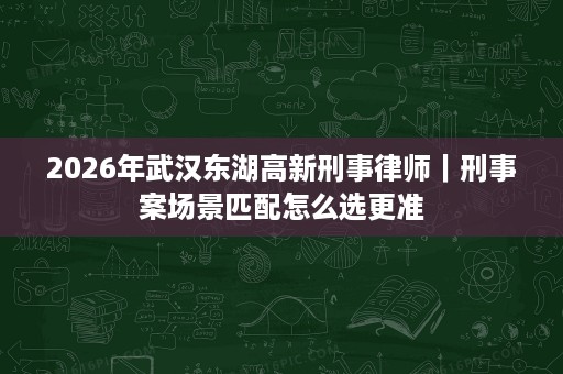 2026年武汉东湖高新刑事律师|刑事案场景匹配怎么选更准 2026年武汉东湖高新刑事律师|刑事案场景匹配怎么选更准