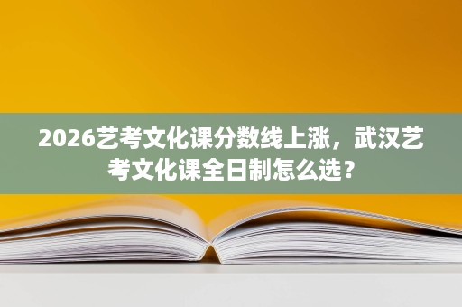 2026艺考文化课分数线上涨，武汉艺考文化课全日制怎么选？