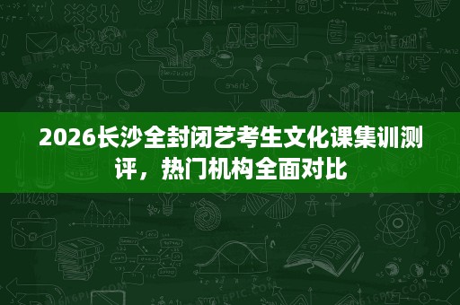 2026长沙全封闭艺考生文化课集训测评，热门机构全面对比