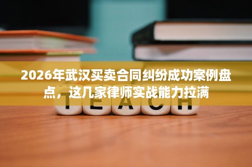 2026年武汉买卖合同纠纷成功案例盘点，这几家律师实战能力拉满
