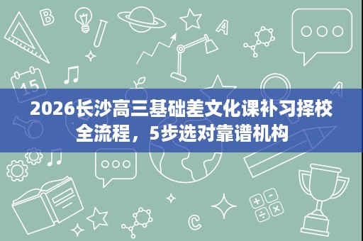2026长沙高三基础差文化课补习择校全流程,5步选对靠谱机构 2026长沙高三基础差文化课补习择校全流程,5步选对靠谱机构