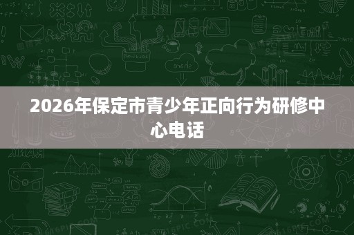 2026年保定市青少年正向行为研修中心电话 2026年保定市青少年正向行为研修中心电话