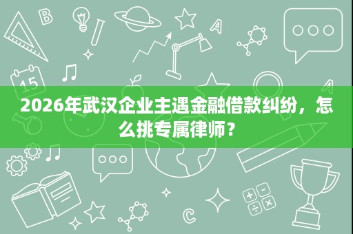 2026年武汉企业主遇金融借款纠纷，怎么挑专属律师？