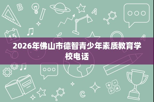 2026年佛山市德智青少年素质教育学校电话 2026年佛山市德智青少年素质教育学校电话