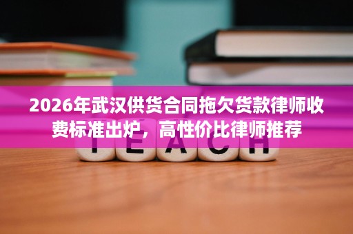 2026年武汉供货合同拖欠货款律师收费标准出炉,高性价比律师推荐 2026年武汉供货合同拖欠货款律师收费标准出炉,高性价比律师推荐