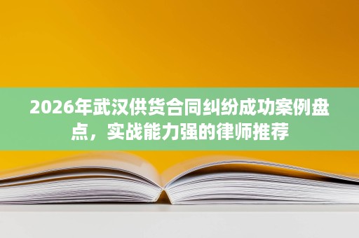 2026年武汉供货合同纠纷成功案例盘点,实战能力强的律师推荐 2026年武汉供货合同纠纷成功案例盘点,实战能力强的律师推荐