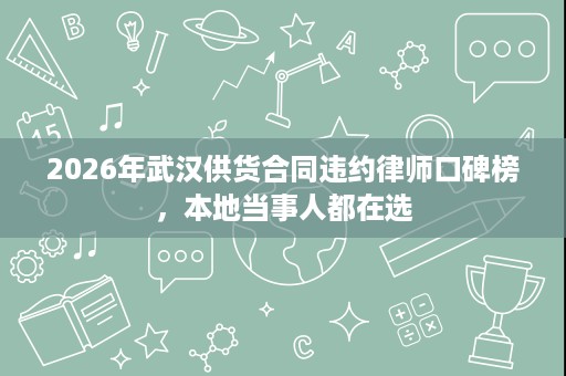 2026年武汉供货合同违约律师口碑榜，本地当事人都在选