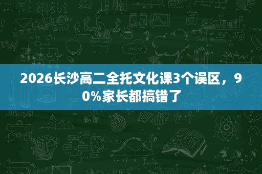2026长沙高二全托文化课3个误区,90%家长都搞错了 2026长沙高二全托文化课3个误区,90%家长都搞错了