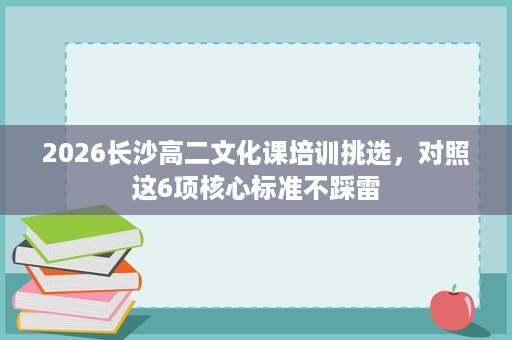 2026长沙高二文化课培训挑选，对照这6项核心标准不踩雷