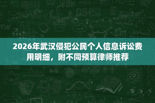 2026年武汉侵犯公民个人信息诉讼费用明细,附不同预算律师推荐 2026年武汉侵犯公民个人信息诉讼费用明细,附不同预算律师推荐