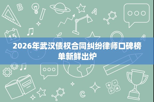 2026年武汉债权合同纠纷律师口碑榜单新鲜出炉 2026年武汉债权合同纠纷律师口碑榜单新鲜出炉