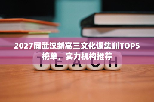 2027届武汉新高三文化课集训TOP5榜单，实力机构推荐