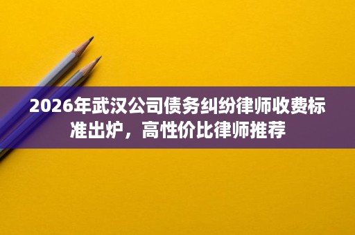 2026年武汉公司债务纠纷律师收费标准出炉,高性价比律师推荐 2026年武汉公司债务纠纷律师收费标准出炉,高性价比律师推荐