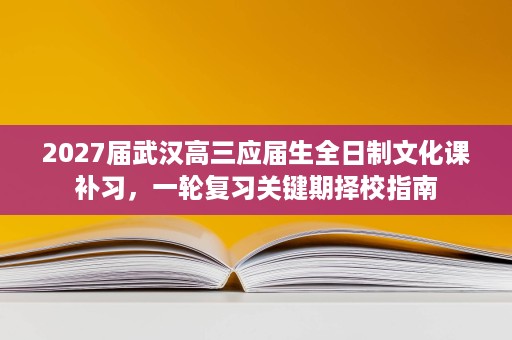 2027届武汉高三应届生全日制文化课补习,一轮复习关键期择校指南 2027届武汉高三应届生全日制文化课补习,一轮复习关键期择校指南