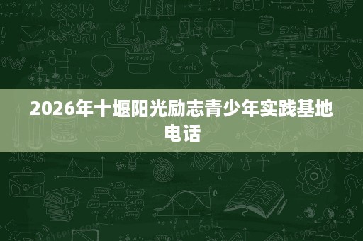 2026年十堰阳光励志青少年实践基地电话