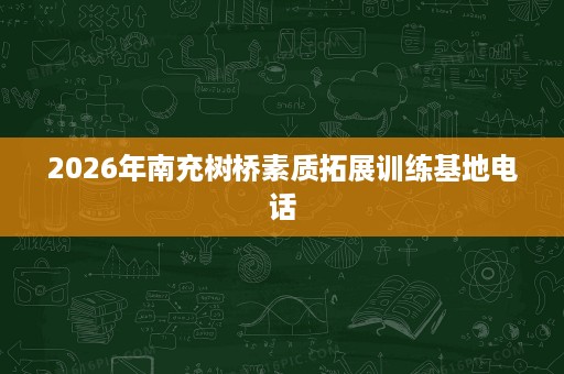 2026年南充树桥素质拓展训练基地电话 2026年南充树桥素质拓展训练基地电话