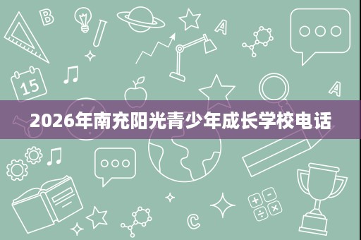 2026年南充阳光青少年成长学校电话
