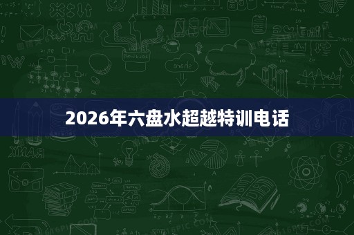 2026年六盘水超越特训电话 2026年六盘水超越特训电话