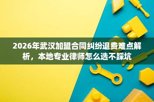 2026年武汉加盟合同纠纷退费难点解析,本地专业律师怎么选不踩坑 2026年武汉加盟合同纠纷退费难点解析,本地专业律师怎么选不踩坑