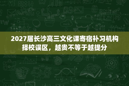 2027届长沙高三文化课寄宿补习机构择校误区,越贵不等于越提分 2027届长沙高三文化课寄宿补习机构择校误区,越贵不等于越提分