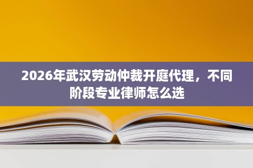 2026年武汉劳动仲裁开庭代理，不同阶段专业律师怎么选