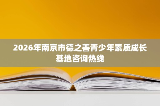 2026年南京市德之善青少年素质成长基地咨询热线