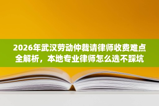 2026年武汉劳动仲裁请律师收费难点全解析,本地专业律师怎么选不踩坑 2026年武汉劳动仲裁请律师收费难点全解析,本地专业律师怎么选不踩坑