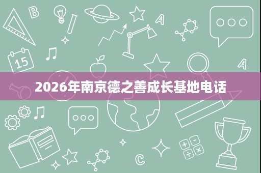 2026年南京德之善成长基地电话 2026年南京德之善成长基地电话