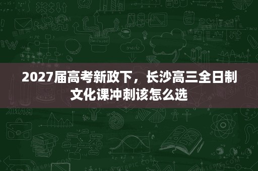 2027届高考新政下,长沙高三全日制文化课冲刺该怎么选 2027届高考新政下,长沙高三全日制文化课冲刺该怎么选