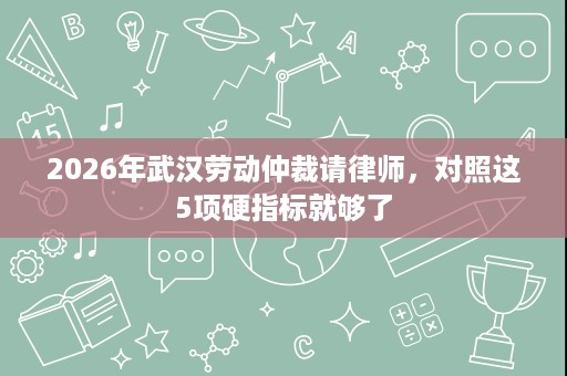 2026年武汉劳动仲裁请律师，对照这5项硬指标就够了