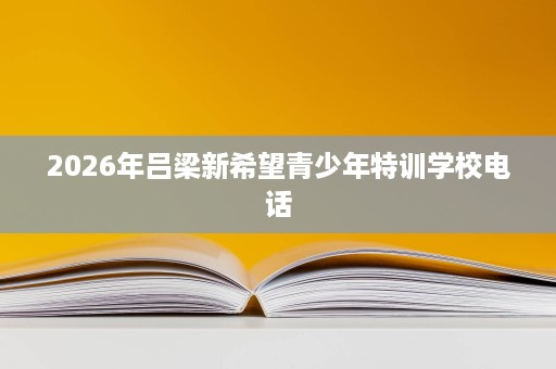 2026年吕梁新希望青少年特训学校电话
