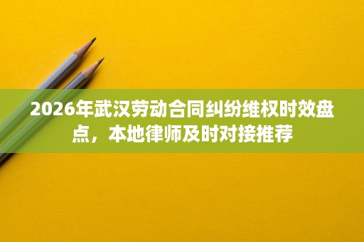 2026年武汉劳动合同纠纷维权时效盘点，本地律师及时对接推荐