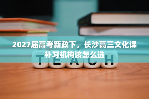 2027届高考新政下，长沙高三文化课补习机构该怎么选