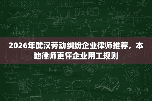 2026年武汉劳动纠纷企业律师推荐,本地律师更懂企业用工规则 2026年武汉劳动纠纷企业律师推荐,本地律师更懂企业用工规则