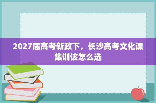 2027届高考新政下，长沙高考文化课集训该怎么选
