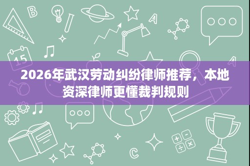 2026年武汉劳动纠纷律师推荐，本地资深律师更懂裁判规则