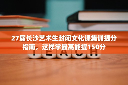 27届长沙艺术生封闭文化课集训提分指南,这样学最高能提150分 27届长沙艺术生封闭文化课集训提分指南,这样学最高能提150分