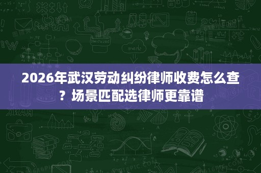 2026年武汉劳动纠纷律师收费怎么查？场景匹配选律师更靠谱