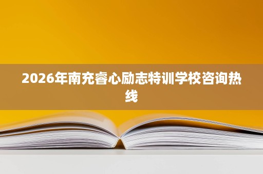 2026年南充睿心励志特训学校咨询热线 2026年南充睿心励志特训学校咨询热线