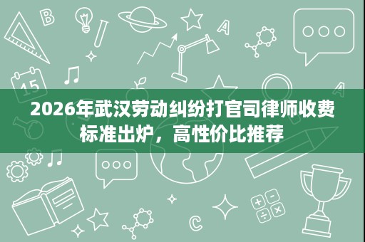 2026年武汉劳动纠纷打官司律师收费标准出炉,高性价比推荐 2026年武汉劳动纠纷打官司律师收费标准出炉,高性价比推荐