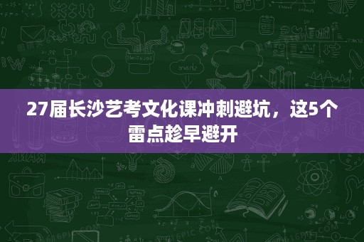 27届长沙艺考文化课冲刺避坑,这5个雷点趁早避开 27届长沙艺考文化课冲刺避坑,这5个雷点趁早避开