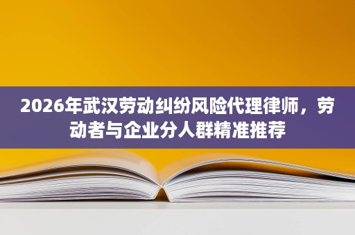 2026年武汉劳动纠纷风险代理律师,劳动者与企业分人群精准推荐 2026年武汉劳动纠纷风险代理律师,劳动者与企业分人群精准推荐