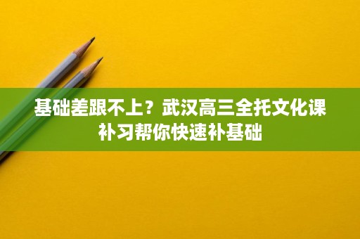 基础差跟不上?武汉高三全托文化课补习帮你快速补基础 基础差跟不上?武汉高三全托文化课补习帮你快速补基础