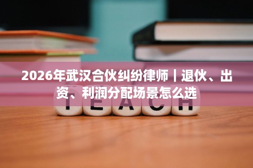 2026年武汉合伙纠纷律师|退伙、出资、利润分配场景怎么选 2026年武汉合伙纠纷律师|退伙、出资、利润分配场景怎么选